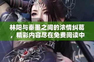 林阳与秦墨之间的浓情纠葛，精彩内容尽在免费阅读中