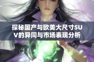探秘国产与欧美大尺寸SUV的异同与市场表现分析