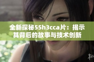 全新探秘55h3cca片：揭示其背后的故事与技术创新