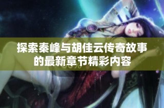探索秦峰与胡佳云传奇故事的最新章节精彩内容