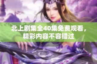 北上剧集全40集免费观看，精彩内容不容错过
