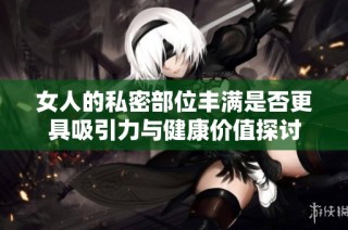 女人的私密部位丰满是否更具吸引力与健康价值探讨