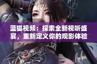 蓝狐视频：探索全新视听盛宴，重新定义你的观影体验