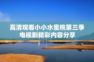 高清观看小小水蜜桃第三季电视剧精彩内容分享