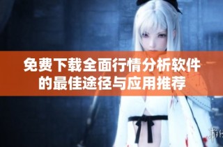 免费下载全面行情分析软件的最佳途径与应用推荐