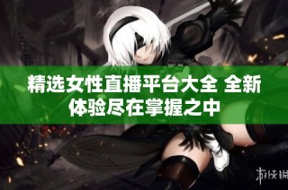 精选女性直播平台大全 全新体验尽在掌握之中