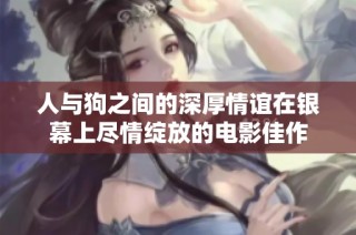 人与狗之间的深厚情谊在银幕上尽情绽放的电影佳作