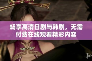 畅享高清日剧与韩剧，无需付费在线观看精彩内容
