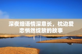 深夜细语情深意长，枕边爱恋悄然绽放的故事