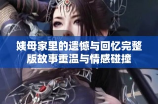 姨母家里的遗憾与回忆完整版故事重温与情感碰撞
