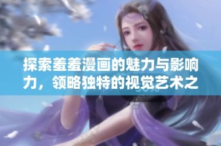 探索羞羞漫画的魅力与影响力，领略独特的视觉艺术之旅
