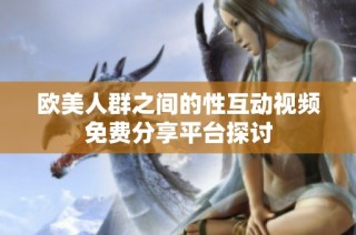 欧美人群之间的性互动视频免费分享平台探讨