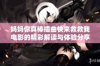 妈妈你真棒插曲快来救救我电影的精彩解读与体验分享