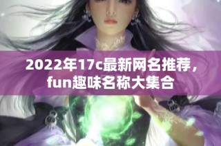 2022年17c最新网名推荐，fun趣味名称大集合