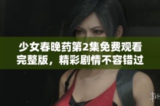 少女春晚药第2集免费观看完整版，精彩剧情不容错过！