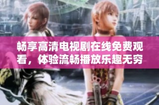 畅享高清电视剧在线免费观看，体验流畅播放乐趣无穷