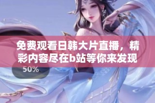 免费观看日韩大片直播，精彩内容尽在b站等你来发现