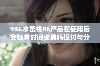 YSL水蜜桃86产品在使用后会随着时间变黑吗探讨与分析