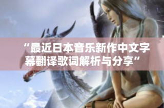 “最近日本音乐新作中文字幕翻译歌词解析与分享”