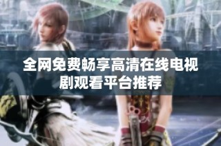 全网免费畅享高清在线电视剧观看平台推荐