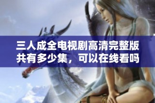 三人成全电视剧高清完整版共有多少集，可以在线看吗