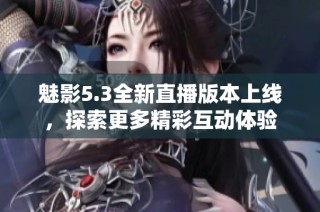 魅影5.3全新直播版本上线，探索更多精彩互动体验