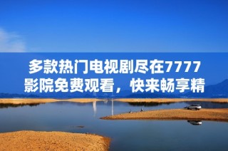 多款热门电视剧尽在7777影院免费观看，快来畅享精彩剧情吧