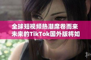 全球短视频热潮席卷而来 未来的TikTok国外版将如何崛起