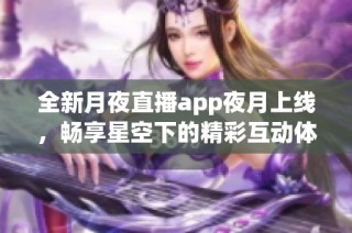 全新月夜直播app夜月上线，畅享星空下的精彩互动体验