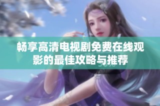 畅享高清电视剧免费在线观影的最佳攻略与推荐