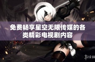 免费畅享星空无限传媒的各类精彩电视剧内容