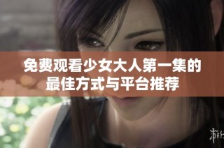 免费观看少女大人第一集的最佳方式与平台推荐