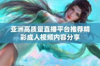 亚洲高质量直播平台推荐精彩成人视频内容分享
