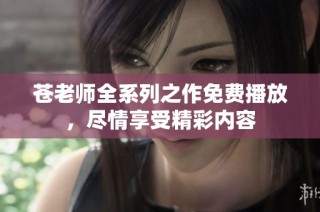 苍老师全系列之作免费播放，尽情享受精彩内容