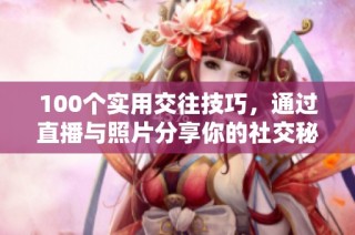 100个实用交往技巧，通过直播与照片分享你的社交秘籍！