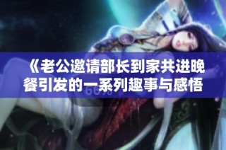 《老公邀请部长到家共进晚餐引发的一系列趣事与感悟》