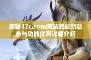 探秘17c.com网站的最新动态与功能优势详细介绍