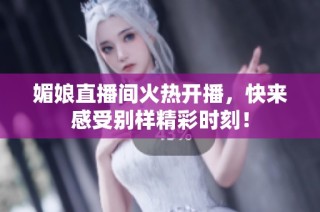 媚娘直播间火热开播，快来感受别样精彩时刻！