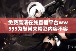 免费高清在线直播平台ww555为您带来精彩内容不容错过