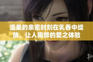 温柔的亲密时刻在乳香中绽放，让人陶醉的爱之体验