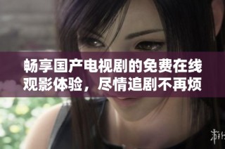 畅享国产电视剧的免费在线观影体验，尽情追剧不再烦恼