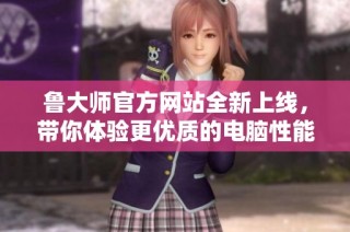 鲁大师官方网站全新上线，带你体验更优质的电脑性能检测服务