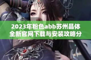 2023年粉色abb苏州晶体全新官网下载与安装攻略分享