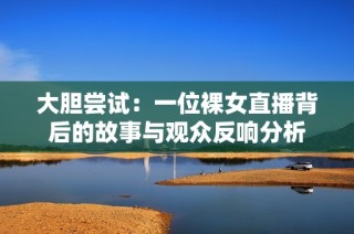 大胆尝试：一位裸女直播背后的故事与观众反响分析