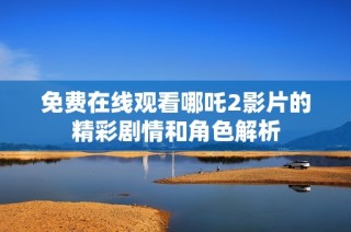 免费在线观看哪吒2影片的精彩剧情和角色解析