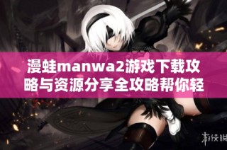 漫蛙manwa2游戏下载攻略与资源分享全攻略帮你轻松上手