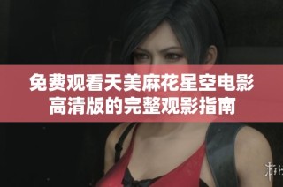 免费观看天美麻花星空电影高清版的完整观影指南