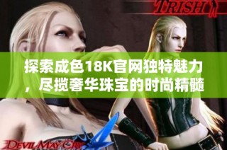 探索成色18K官网独特魅力，尽揽奢华珠宝的时尚精髓