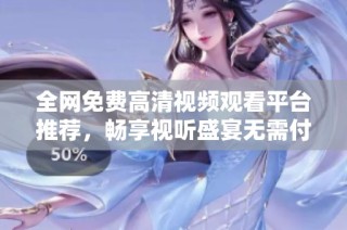 全网免费高清视频观看平台推荐，畅享视听盛宴无需付费