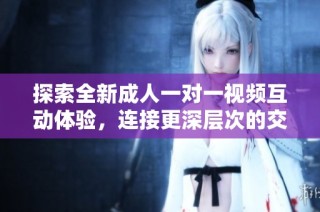 探索全新成人一对一视频互动体验，连接更深层次的交流与娱乐